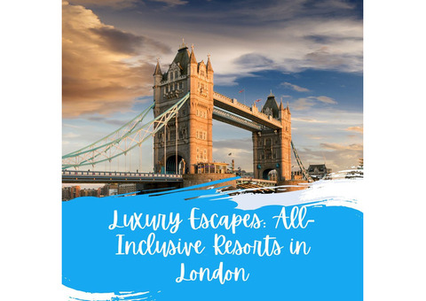 Luxury Escapes: All-Inclusive Resorts in London